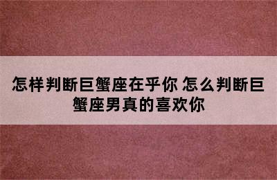 怎样判断巨蟹座在乎你 怎么判断巨蟹座男真的喜欢你